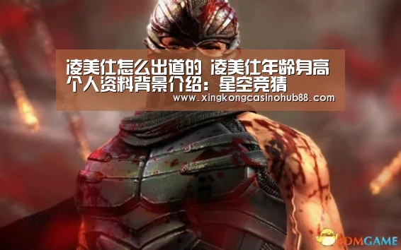 凌美仕怎么出道的 凌美仕年龄身高个人资料背景介绍:星空竞猜(图3) 星空官网